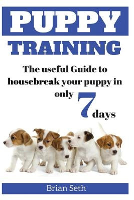 Puppy Training: The Useful Guide To Housebreak your Puppy in only 7 days by Seth, Brian