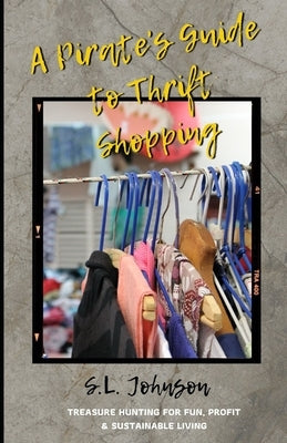 A Pirate's Guide to Thrift Shopping: Treasure Hunting for Fun, Profit & Sustainable Living by Johnson, S. L.