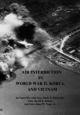 Air Interdiction in World War II, Korea, and Vietnam: An Interview with Gen. Earle E. Partridge, Gen. Jacob E. Smart, and Gen. John W. Vogt, Jr. by Harahan (Editor), Jospeh P.