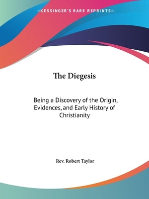 The Diegesis: Being a Discovery of the Origin, Evidences, and Early History of Christianity by Taylor, Robert