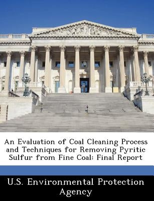 An Evaluation of Coal Cleaning Process and Techniques for Removing Pyritic Sulfur from Fine Coal: Final Report by U S Environmental Protection Agency