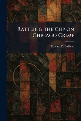 Rattling the Cup on Chicago Crime by Sullivan, Edward D.