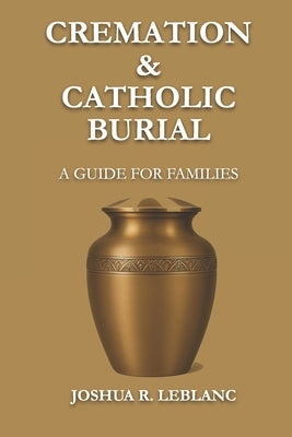 Cremation and Catholic Burial: A Guide for Families by LeBlanc, Joshua R.