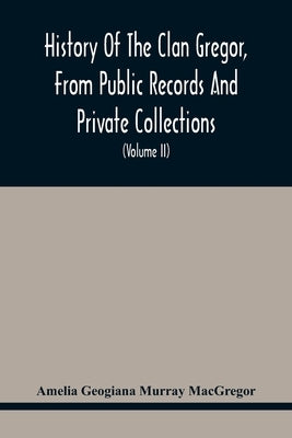 History Of The Clan Gregor, From Public Records And Private Collections; Comp. At The Request Of The Clan Gregor Society (Volume Ii) by Geogiana Murray MacGregor, Amelia