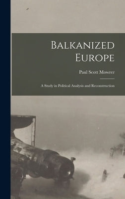 Balkanized Europe: A Study in Political Analysis and Reconstruction by Mowrer, Paul Scott