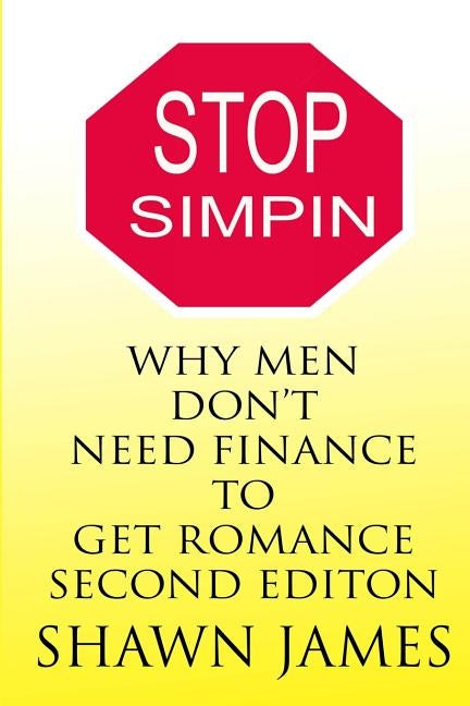 STOP SIMPIN-Why Men Don't Need Finance To Get Romance Second Edition by James, Shawn