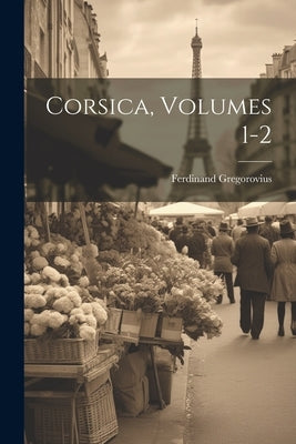 Corsica, Volumes 1-2 by Gregorovius, Ferdinand