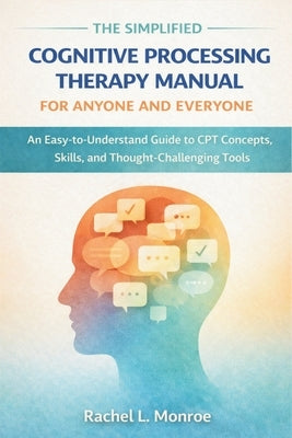 The Simplified Cognitive Processing Therapy Manual for Anyone and Everyone: An Easy-to-Understand Guide to CPT Concepts, Skills, and Thought-Challengi by Rachel L Monroe