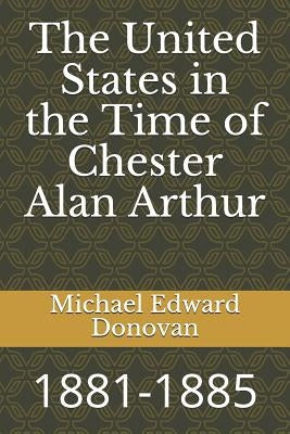 The United States in the Time of Chester Alan Arthur: 1881-1885 by Donovan, Michael Edward