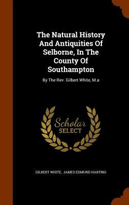 The Natural History And Antiquities Of Selborne, In The County Of Southampton: By The Rev. Gilbert White, M.a by White, Gilbert
