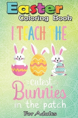 Easter Coloring Book For Adults: I Teach the Cutest Bunnies in the Patch Easter Teacher A Happy Easter Coloring Book For Teens & Adults - Great Gifts by Jenny, Bookcreators