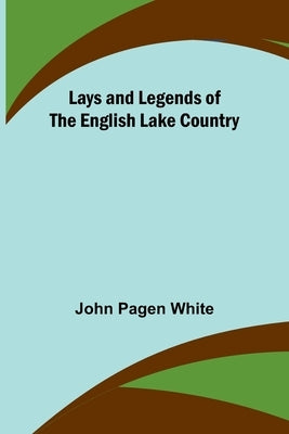 Lays and Legends of the English Lake Country by Pagen White, John