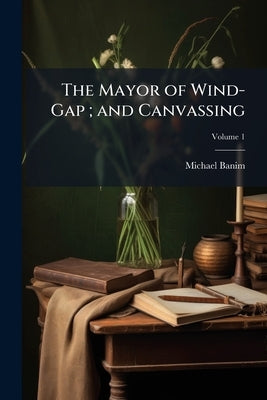 The Mayor of Wind-Gap; and Canvassing; Volume 1 by Banim, Michael