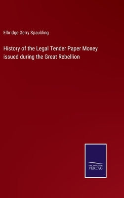 History of the Legal Tender Paper Money issued during the Great Rebellion by Spaulding, Elbridge Gerry