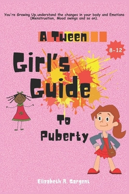 A Tween Girl's Guide to Puberty: You're Growing Up, Understand The Changes In Your Body and Emotions (Menstruation, Mood swings...) by Sargent, Elizabeth R.