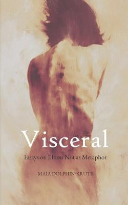 Visceral: Essays on Illness Not as Metaphor by Dolphin-Krute, Maia