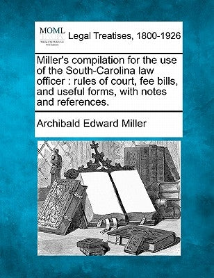 Miller's Compilation for the Use of the South-Carolina Law Officer: Rules of Court, Fee Bills, and Useful Forms, with Notes and References. by Miller, Archibald Edward
