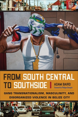 From South Central to Southside: Gang Transnationalism, Masculinity, and Disorganized Violence in Belize City by Baird, Adam