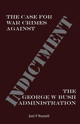 Indictment: The Case for War Crimes Against the George W Bush Administration by Russell, Joel F.