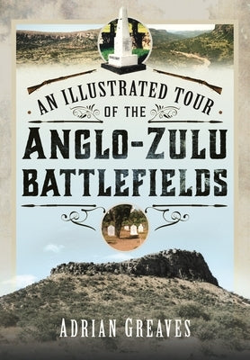 An Illustrated Tour of the 1879 Anglo-Zulu Battlefields by Greaves, Adrian