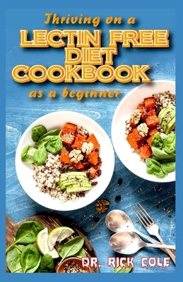 Thriving on a Lectin Free Diet Cookbook as a beginner: Homemade recipes for improving gut health and lose excess weight to live a healthy life! by Cole, Rick