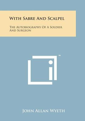 With Sabre and Scalpel: The Autobiography of a Soldier and Surgeon by Wyeth, John Allan