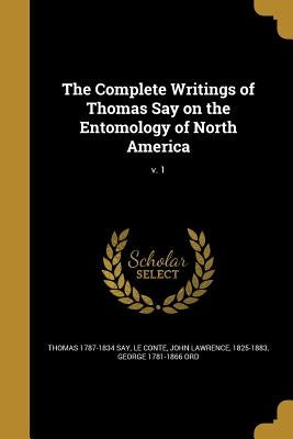 The Complete Writings of Thomas Say on the Entomology of North America; v. 1 by Say, Thomas 1787-1834