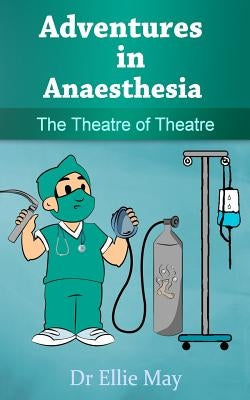 Adventures in Anaesthesia: The Theatre of Theatre by May, Ellie