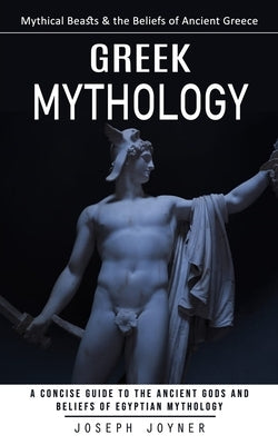 Greek Mythology: Mythical Beasts & the Beliefs of Ancient Greece (A Concise Guide to the Ancient Gods and Beliefs of Egyptian Mythology) by Joyner, Joseph