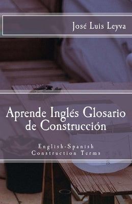 Aprende Inglés: Glosario de Construcción: English-Spanish Construction Terms by Leyva, Jose Luis