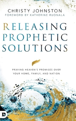Releasing Prophetic Solutions: Praying Heaven's Promises Over Your Home, Family, and Nation by Johnston, Christy