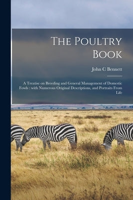 The Poultry Book: a Treatise on Breeding and General Management of Domestic Fowls: With Numerous Original Descriptions, and Portraits Fr by Bennett, John C.