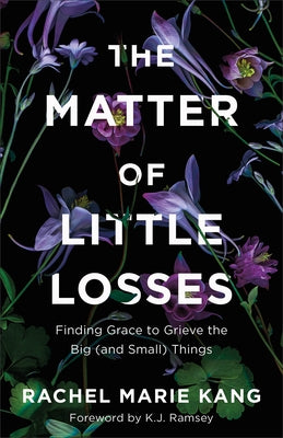 The Matter of Little Losses: Finding Grace to Grieve the Big (and Small) Things by Kang, Rachel Marie