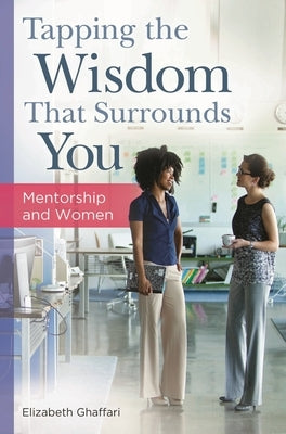 Tapping the Wisdom That Surrounds You: Mentorship and Women by Ghaffari, Elizabeth