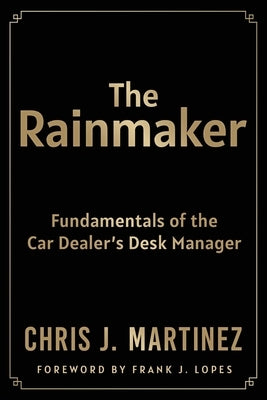 The Rainmaker: Fundamentals of the Car Dealer's Desk Manager by Martinez, Chris
