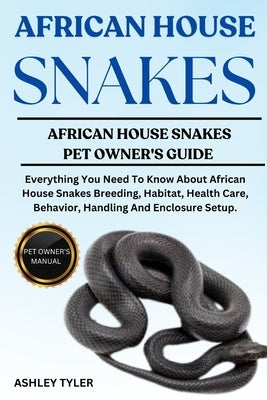 African House Snakes: Everything You Need To Know About African House Snakes Breeding, Habitat, Health Care, Behavior, Handling And Enclosure Setup. by Tyler, Ashley