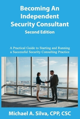 Becoming an Independent Security Consultant - Second Edition: A Practical Guide to Starting and Running a Successful Security Consulting Practice by Silva Cpp, Michael A.