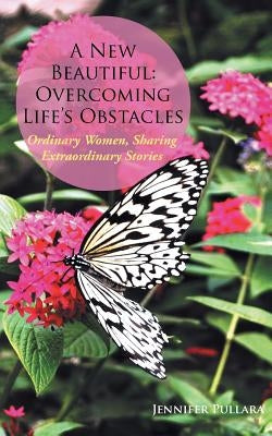 A New Beautiful: Overcoming Life's Obstacles: Ordinary Women, Sharing Extraordinary Stories by Pullara, Jennifer