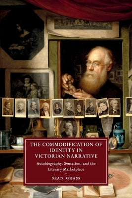 The Commodification of Identity in Victorian Narrative: Autobiography, Sensation, and the Literary Marketplace by Grass, Sean