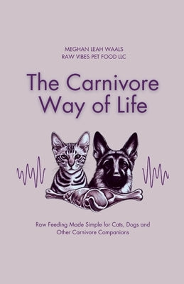 The Carnivore Way of Life: Raw Feeding Made Simple for Cats, Dogs and Other Carnivore Companions by Waals, Meghan Leah