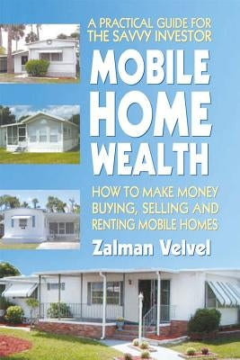Mobile Home Wealth: How to Make Money Buying, Selling and Renting Mobile Homes by Velvel, Zalman