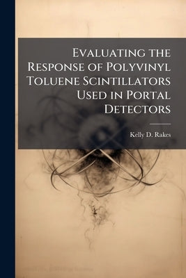 Evaluating the Response of Polyvinyl Toluene Scintillators Used in Portal Detectors by Rakes, Kelly D.