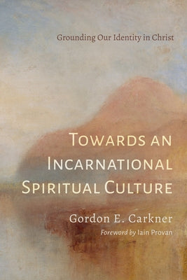 Towards an Incarnational Spiritual Culture: Grounding Our Identity in Christ by Carkner, Gordon E.