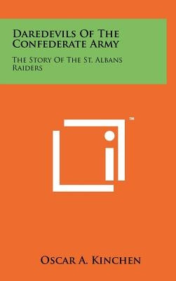 Daredevils Of The Confederate Army: The Story Of The St. Albans Raiders by Kinchen, Oscar A.