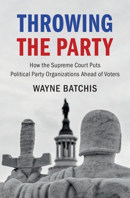 Throwing the Party: How the Supreme Court Puts Political Party Organizations Ahead of Voters by Batchis, Wayne
