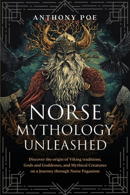 Norse Mythology Unleashed: Discover the Origin of Viking Traditions, Gods and Goddesses, and Mythical Creatures on a Journey Through Norse Paganism by Poe, Anthony