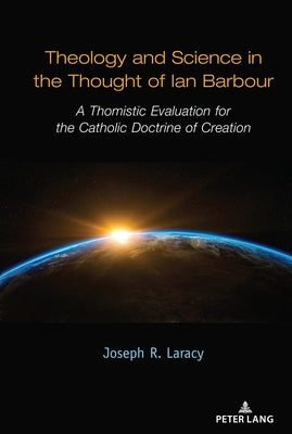 Theology and Science in the Thought of Ian Barbour; A Thomistic Evaluation for the Catholic Doctrine of Creation by Laracy, Joseph