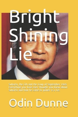 Bright Shining Lie: Suharto, the CIA and the Coup of September 1965 Everything you have ever thought you knew about Suharto and how he cam by Dunne, Odin