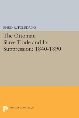 The Ottoman Slave Trade and Its Suppression: 1840-1890 by Toledano, Ehud R.