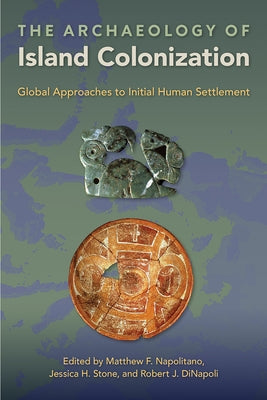 The Archaeology of Island Colonization: Global Approaches to Initial Human Settlement by Napolitano, Matthew F.